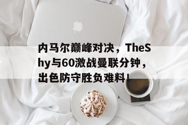 九游-关于内马尔巅峰对决，TheShy与60激战曼联分钟，出色防守胜负难料！的信息